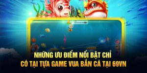 Những ưu điểm nổi bật chỉ có tại tựa game vua bắn cá 