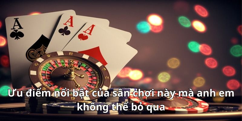 Ưu điểm nổi bật của sân chơi này mà anh em không thể bỏ qua