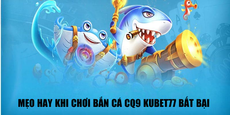 Mẹo hay khi chơi bắn cá CQ9 Kubet77 bất bại